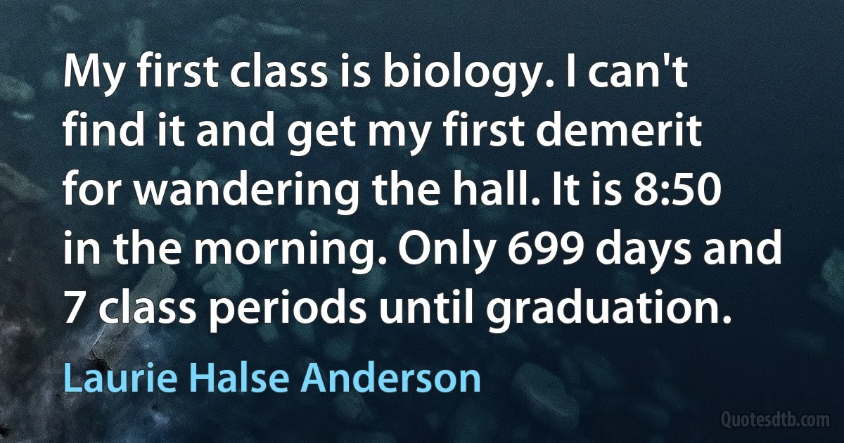 My first class is biology. I can't find it and get my first demerit for wandering the hall. It is 8:50 in the morning. Only 699 days and 7 class periods until graduation. (Laurie Halse Anderson)