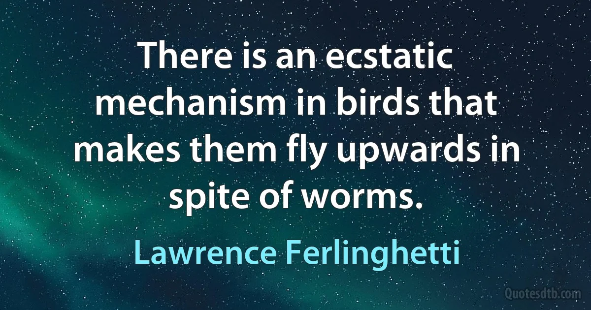 There is an ecstatic mechanism in birds that makes them fly upwards in spite of worms. (Lawrence Ferlinghetti)