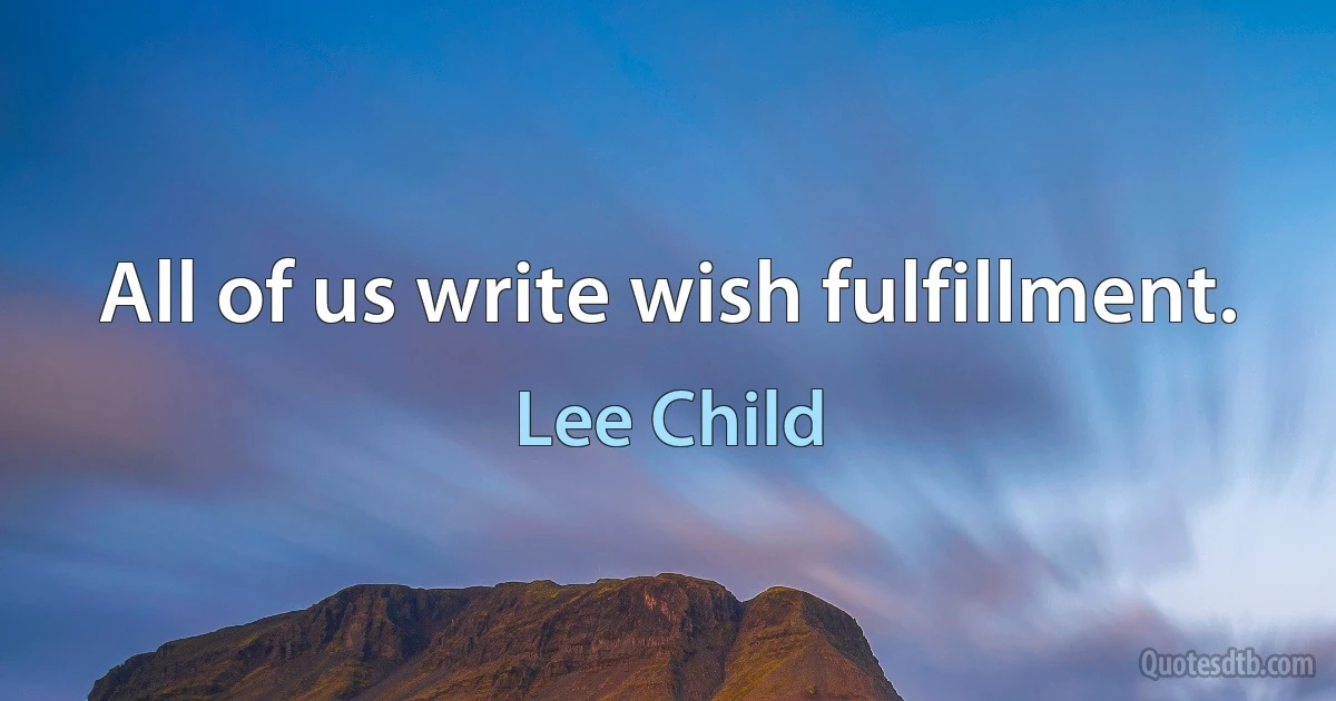 All of us write wish fulfillment. (Lee Child)