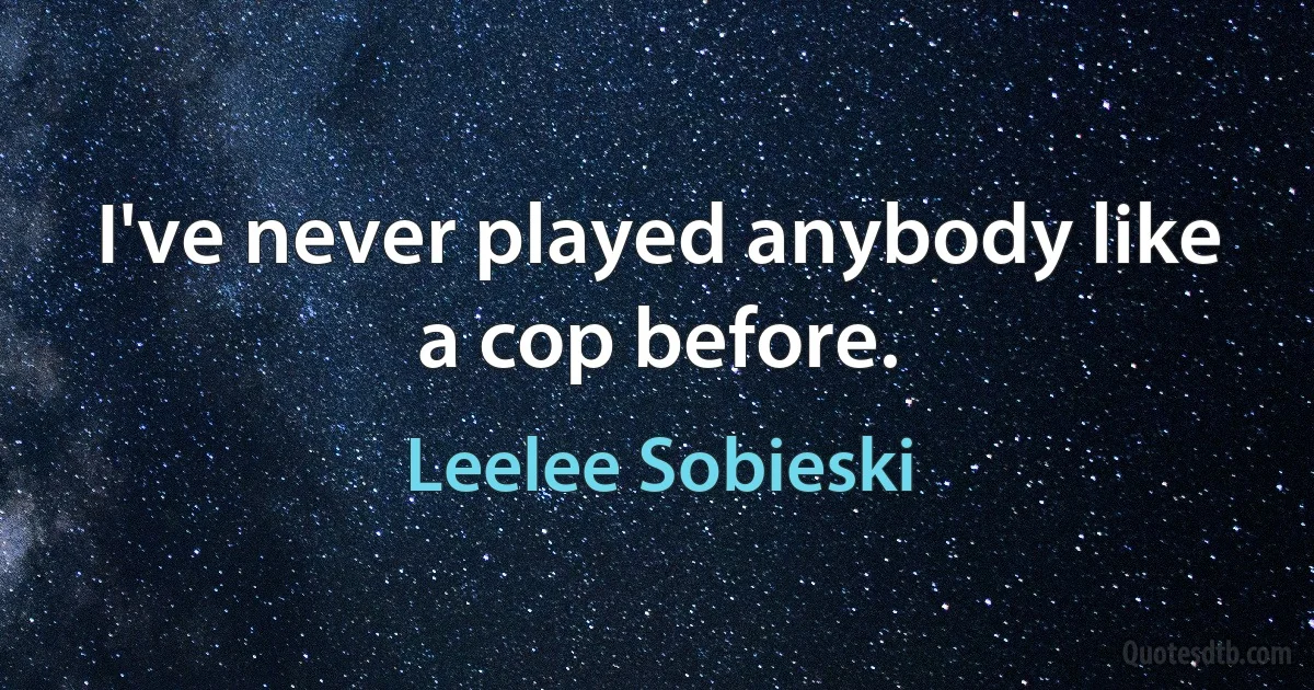 I've never played anybody like a cop before. (Leelee Sobieski)