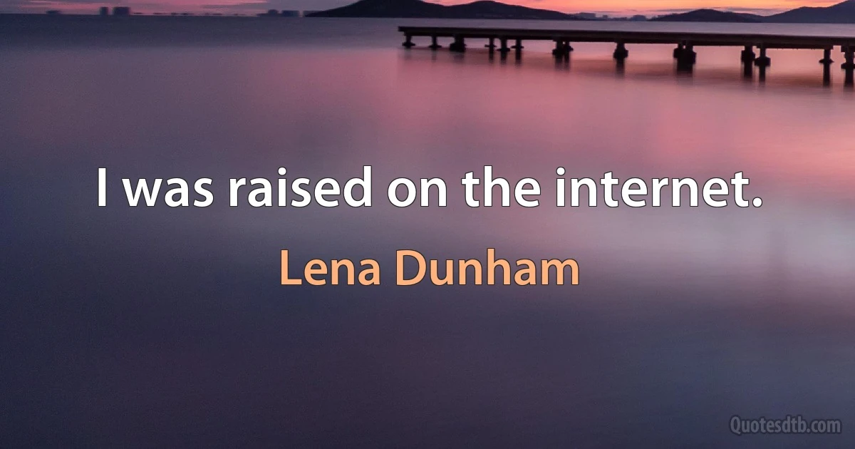 I was raised on the internet. (Lena Dunham)