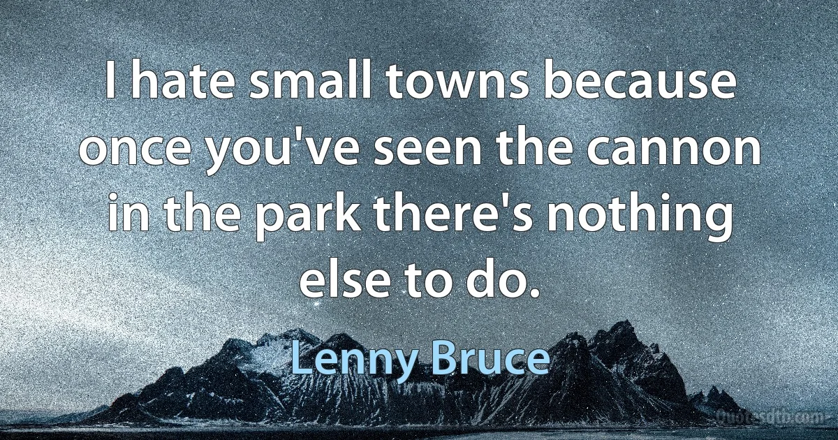 I hate small towns because once you've seen the cannon in the park there's nothing else to do. (Lenny Bruce)