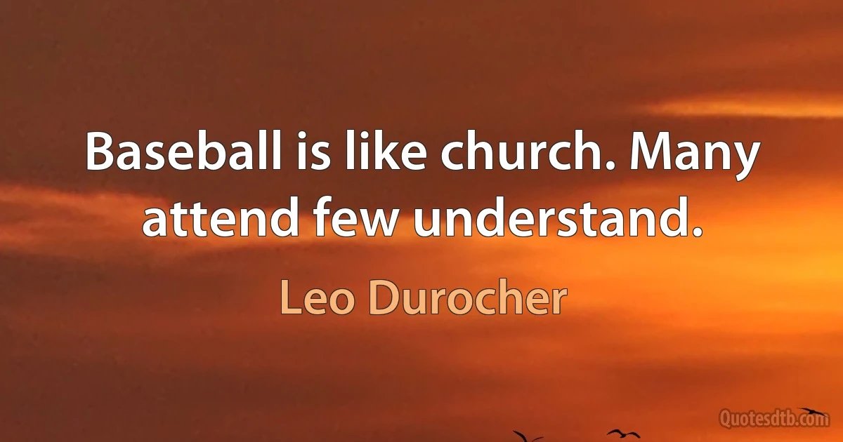 Baseball is like church. Many attend few understand. (Leo Durocher)