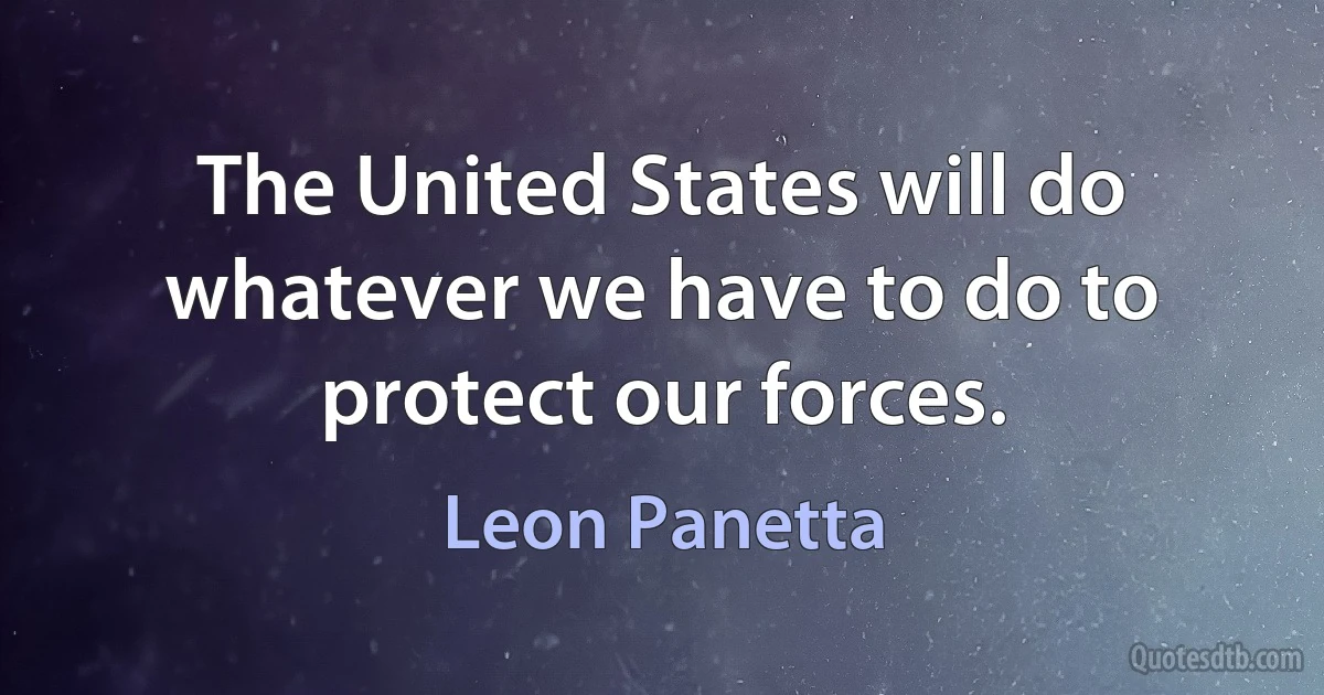 The United States will do whatever we have to do to protect our forces. (Leon Panetta)