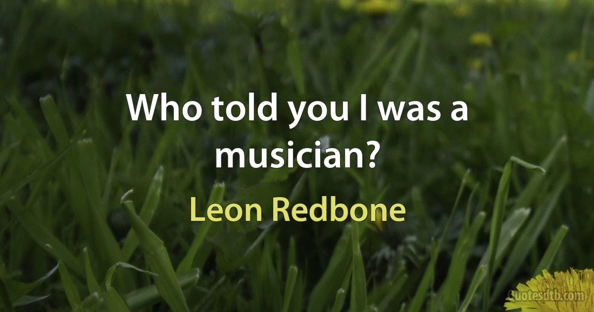 Who told you I was a musician? (Leon Redbone)