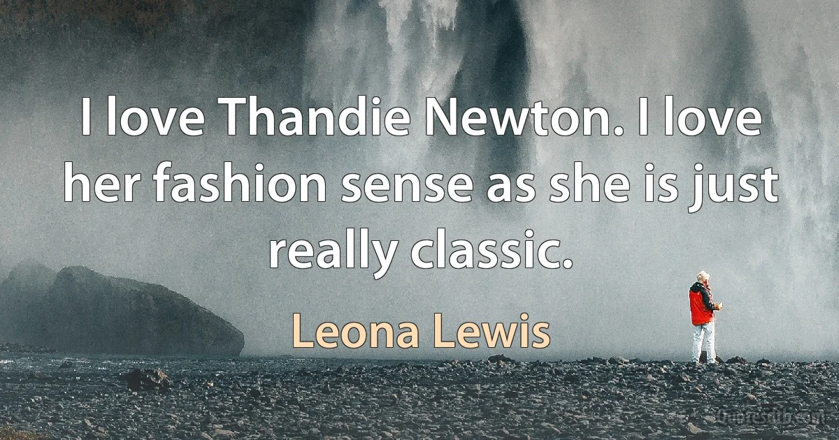 I love Thandie Newton. I love her fashion sense as she is just really classic. (Leona Lewis)