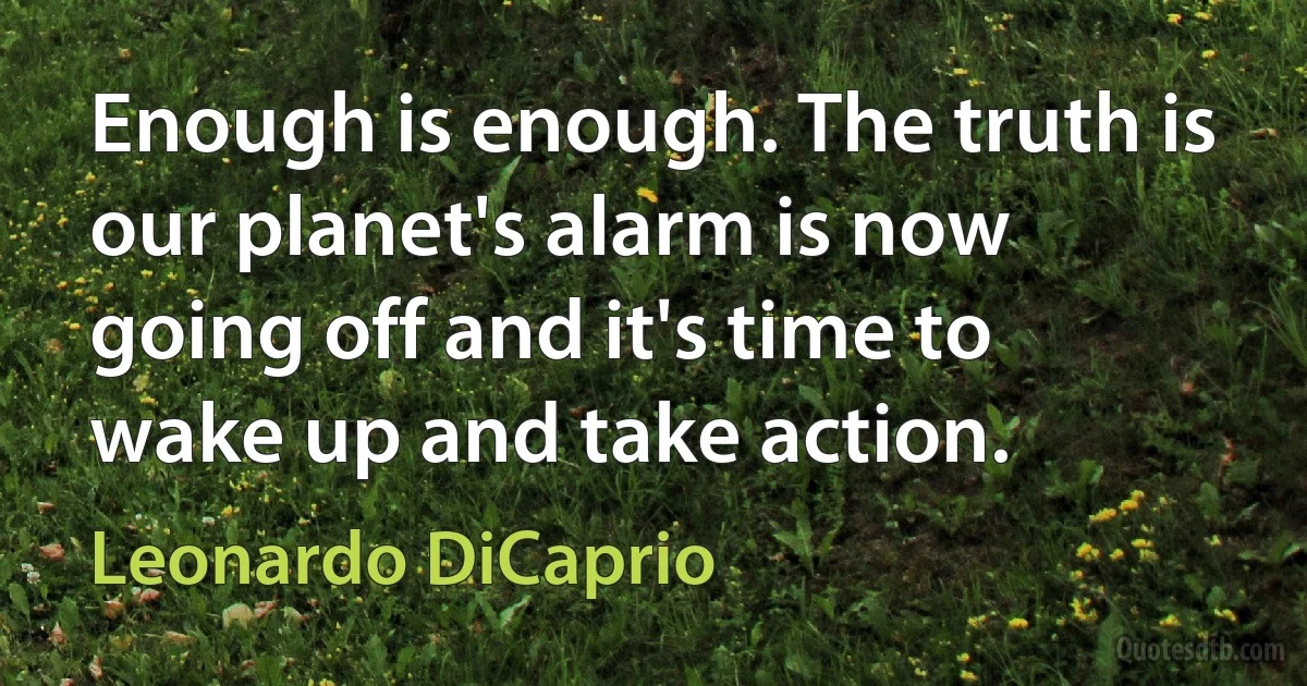 Enough is enough. The truth is our planet's alarm is now going off and it's time to wake up and take action. (Leonardo DiCaprio)