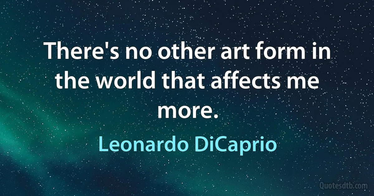 There's no other art form in the world that affects me more. (Leonardo DiCaprio)