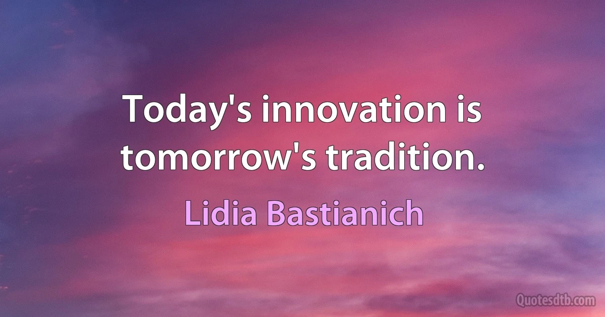 Today's innovation is tomorrow's tradition. (Lidia Bastianich)