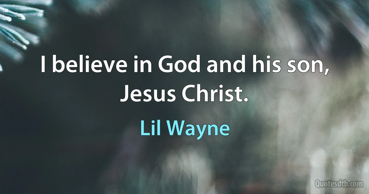 I believe in God and his son, Jesus Christ. (Lil Wayne)