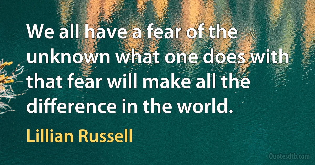 We all have a fear of the unknown what one does with that fear will make all the difference in the world. (Lillian Russell)