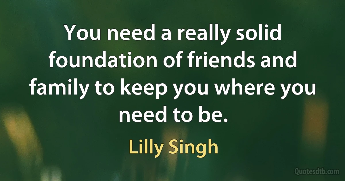 You need a really solid foundation of friends and family to keep you where you need to be. (Lilly Singh)