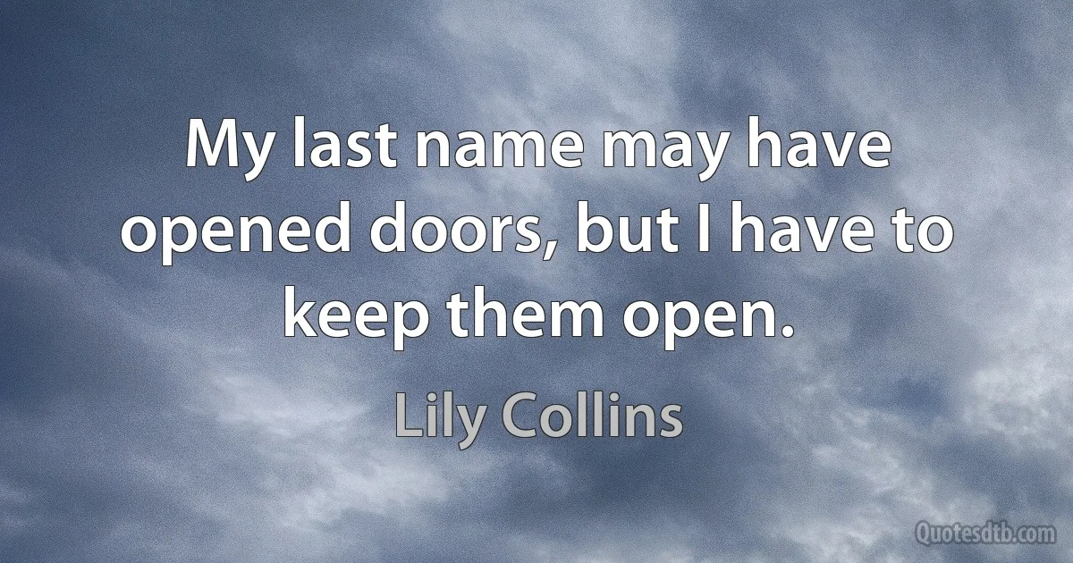 My last name may have opened doors, but I have to keep them open. (Lily Collins)