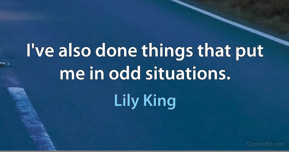 I've also done things that put me in odd situations. (Lily King)