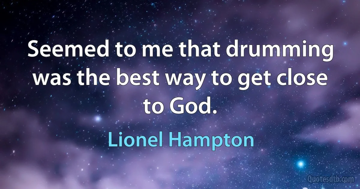 Seemed to me that drumming was the best way to get close to God. (Lionel Hampton)