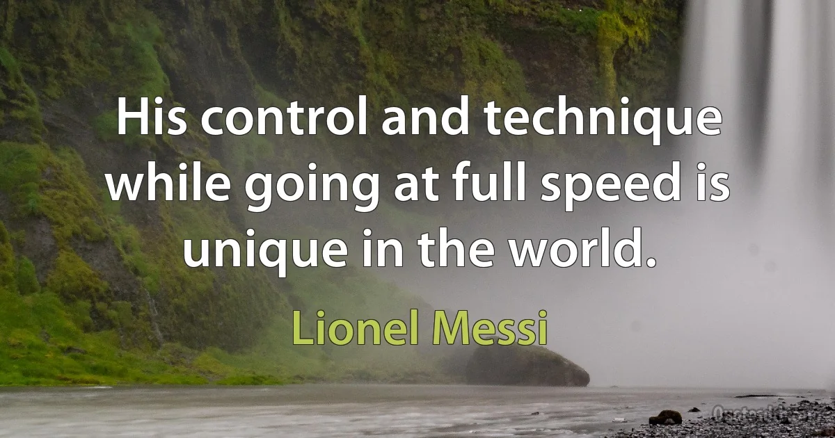 His control and technique while going at full speed is unique in the world. (Lionel Messi)