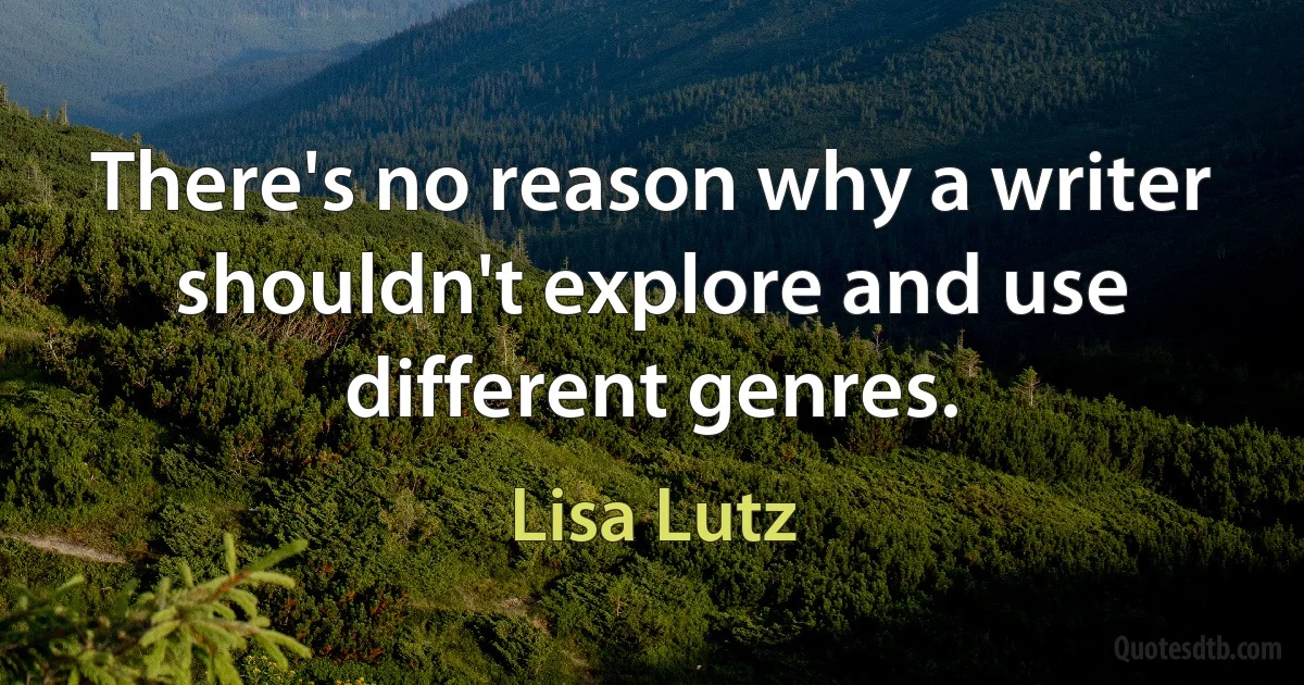 There's no reason why a writer shouldn't explore and use different genres. (Lisa Lutz)