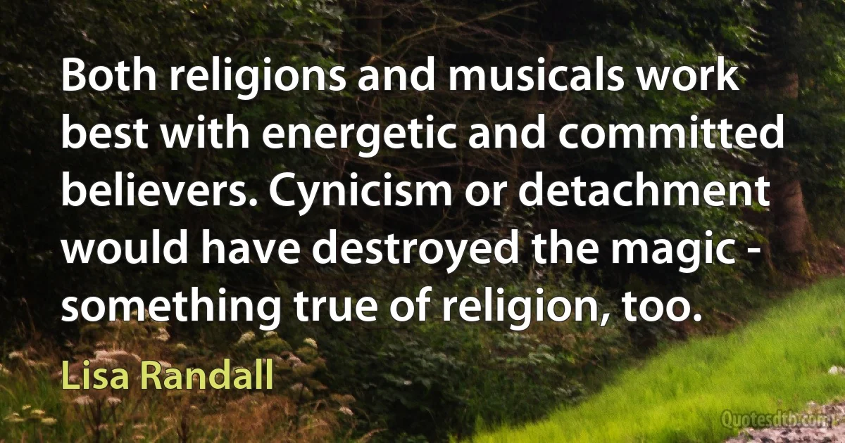 Both religions and musicals work best with energetic and committed believers. Cynicism or detachment would have destroyed the magic - something true of religion, too. (Lisa Randall)