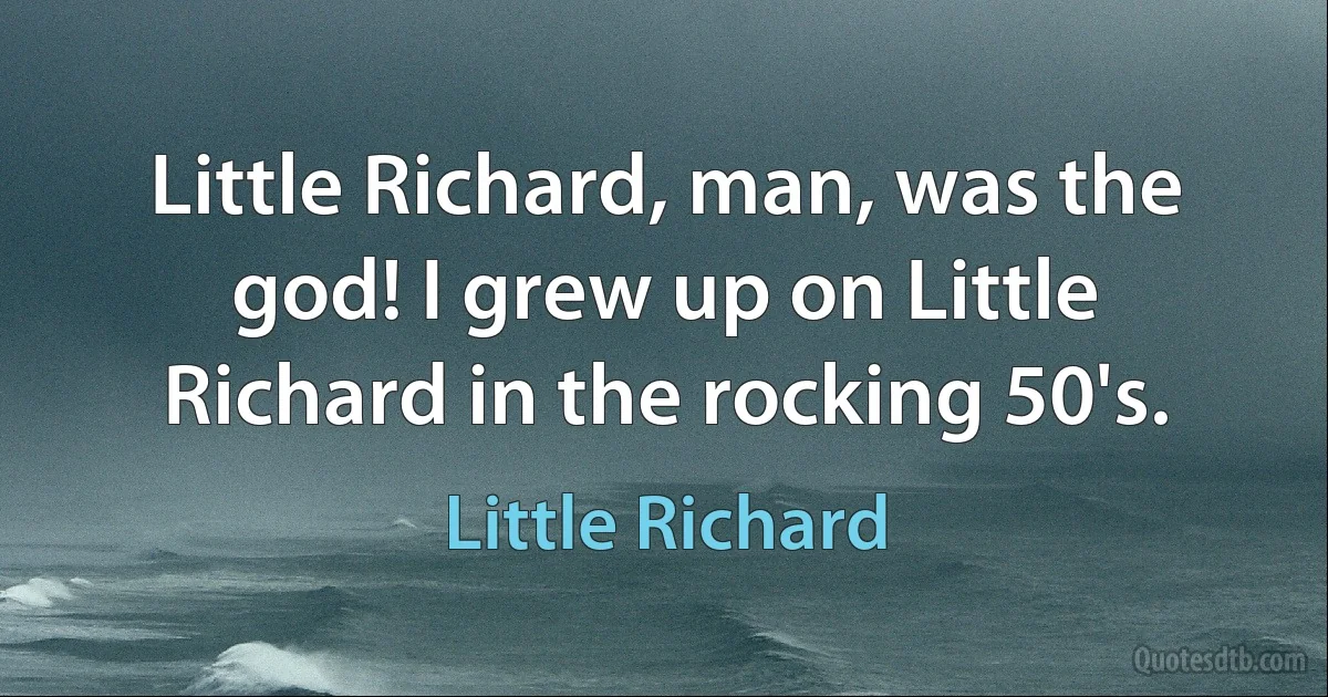 Little Richard, man, was the god! I grew up on Little Richard in the rocking 50's. (Little Richard)