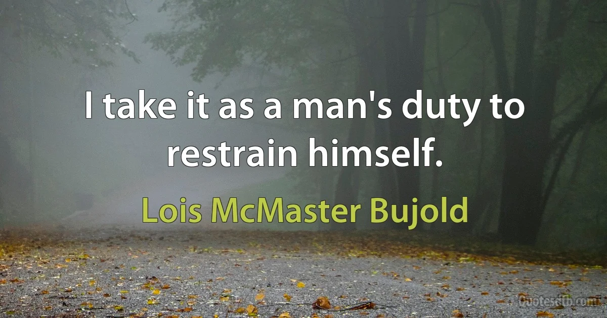 I take it as a man's duty to restrain himself. (Lois McMaster Bujold)