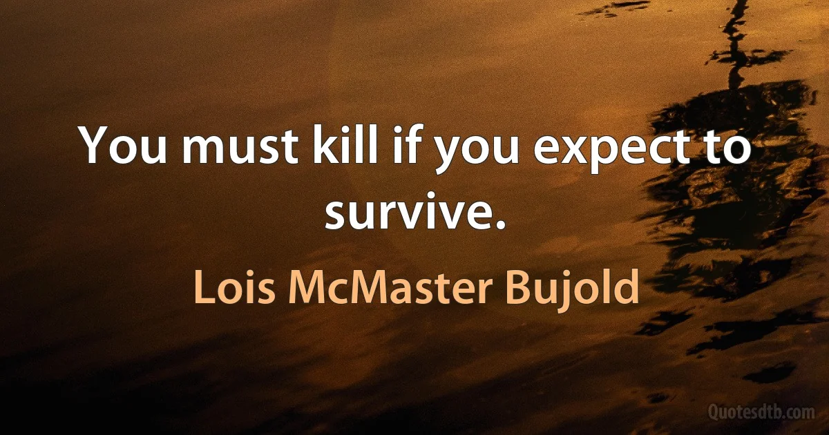 You must kill if you expect to survive. (Lois McMaster Bujold)