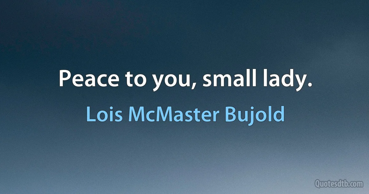 Peace to you, small lady. (Lois McMaster Bujold)