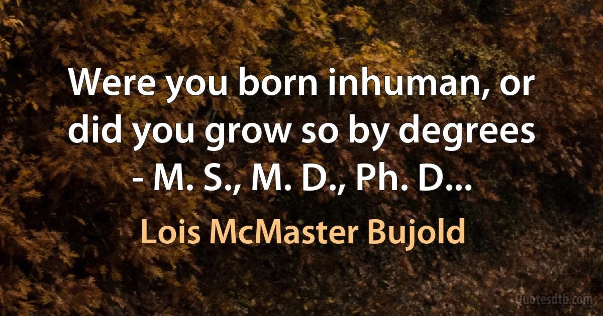 Were you born inhuman, or did you grow so by degrees - M. S., M. D., Ph. D... (Lois McMaster Bujold)