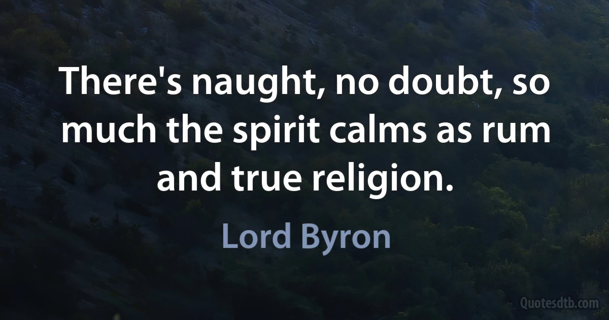 There's naught, no doubt, so much the spirit calms as rum and true religion. (Lord Byron)