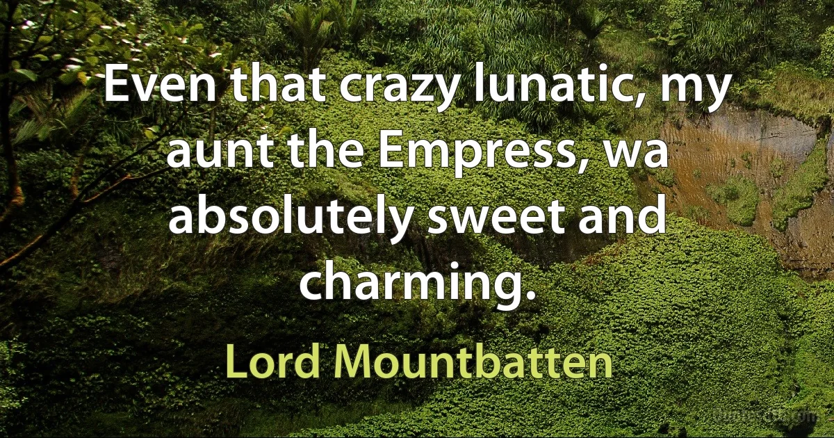 Even that crazy lunatic, my aunt the Empress, wa absolutely sweet and charming. (Lord Mountbatten)