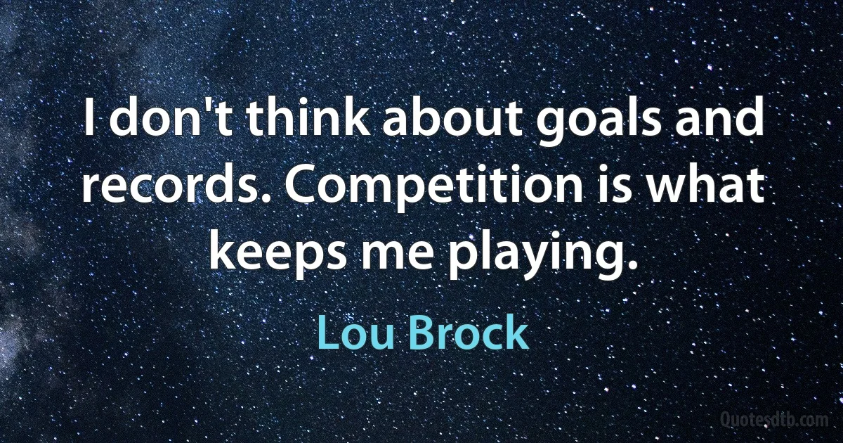 I don't think about goals and records. Competition is what keeps me playing. (Lou Brock)