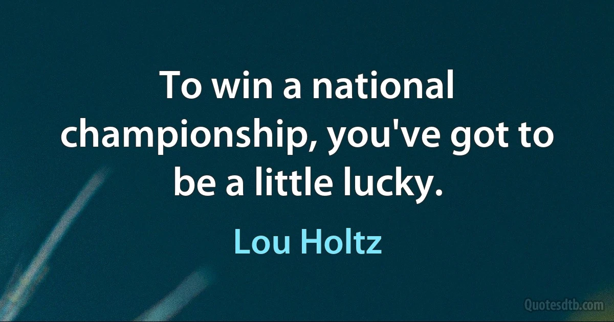 To win a national championship, you've got to be a little lucky. (Lou Holtz)