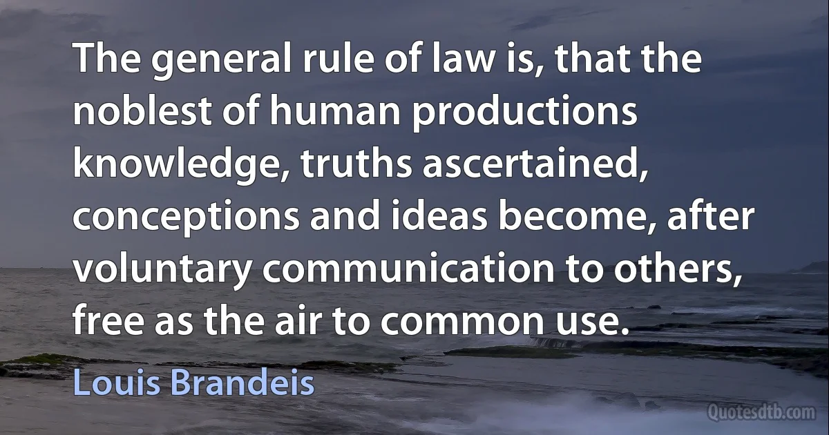 The general rule of law is, that the noblest of human productions knowledge, truths ascertained, conceptions and ideas become, after voluntary communication to others, free as the air to common use. (Louis Brandeis)