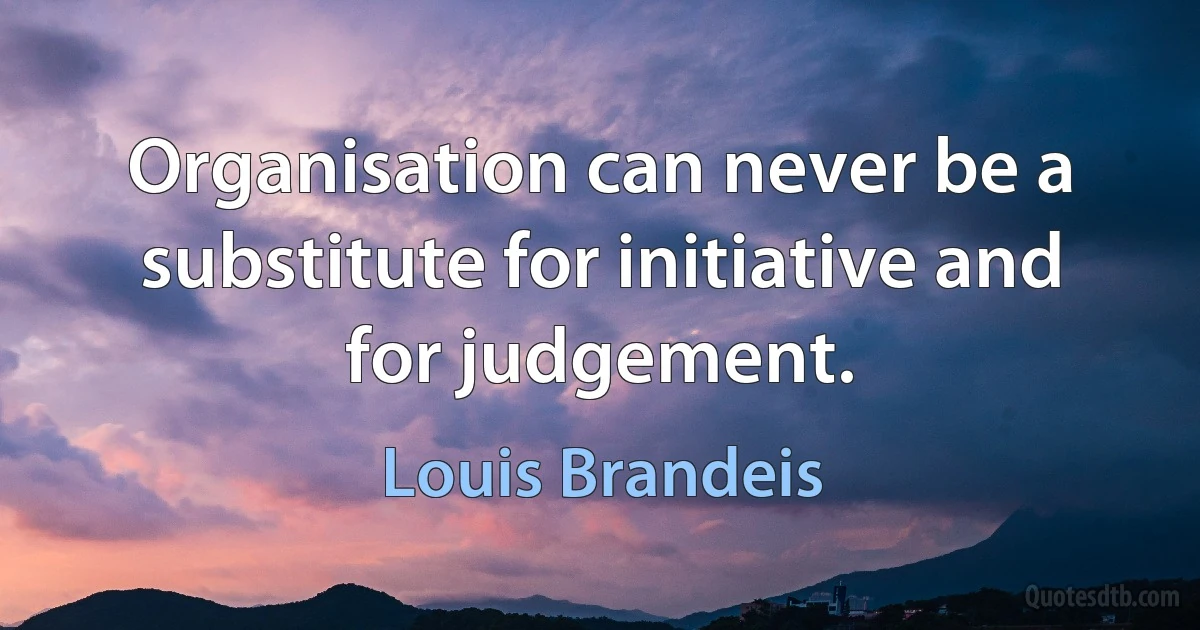 Organisation can never be a substitute for initiative and for judgement. (Louis Brandeis)