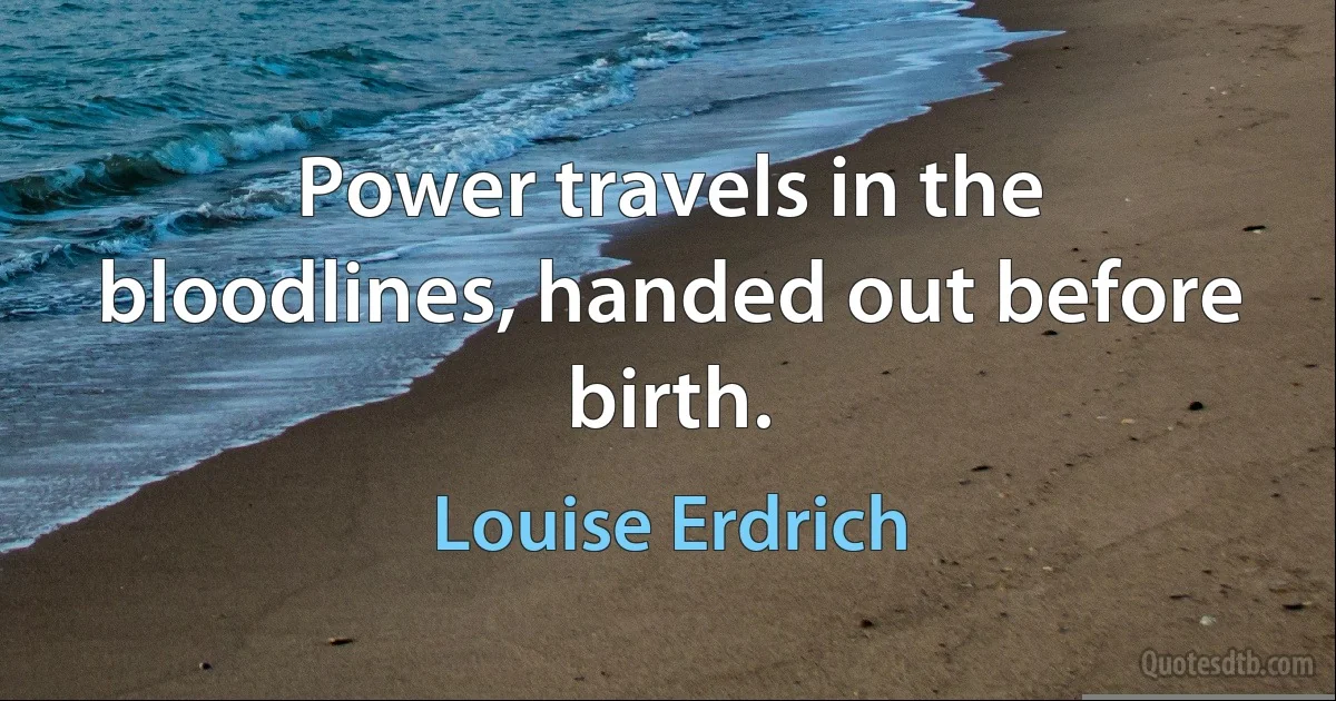 Power travels in the bloodlines, handed out before birth. (Louise Erdrich)