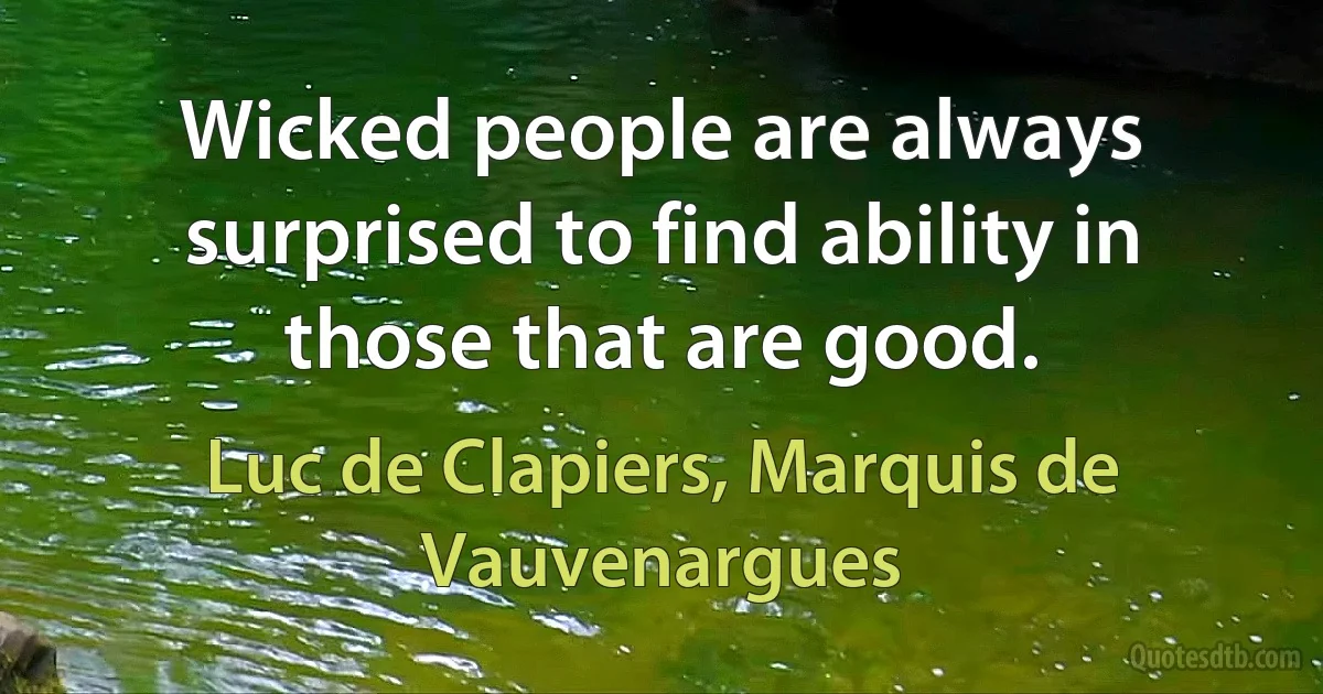 Wicked people are always surprised to find ability in those that are good. (Luc de Clapiers, Marquis de Vauvenargues)