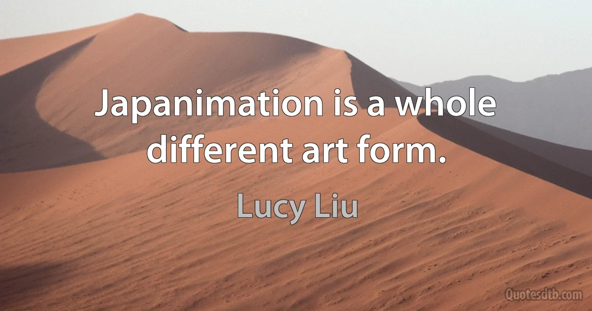 Japanimation is a whole different art form. (Lucy Liu)