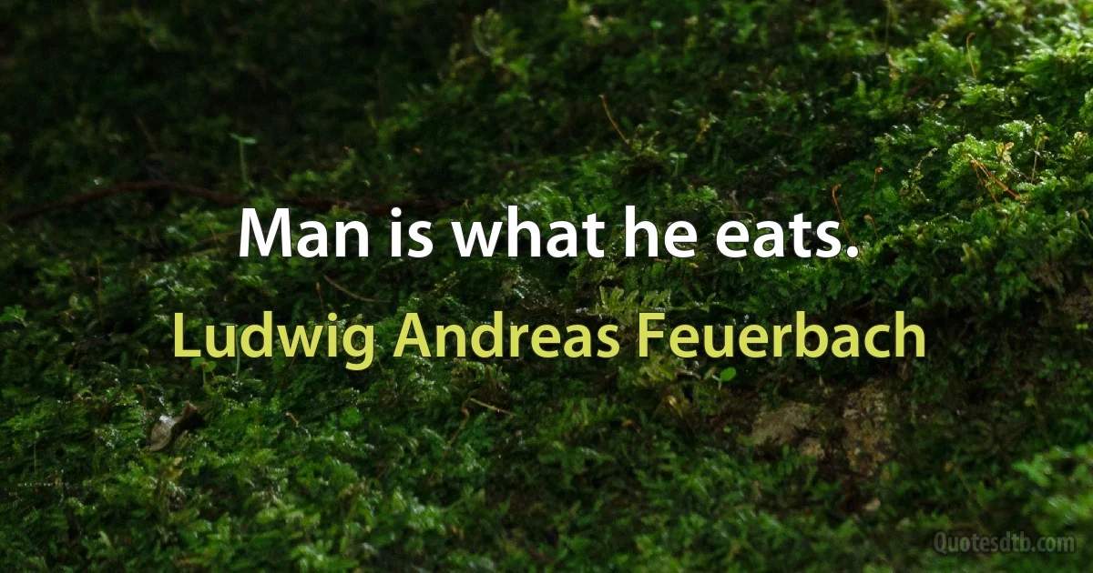 Man is what he eats. (Ludwig Andreas Feuerbach)