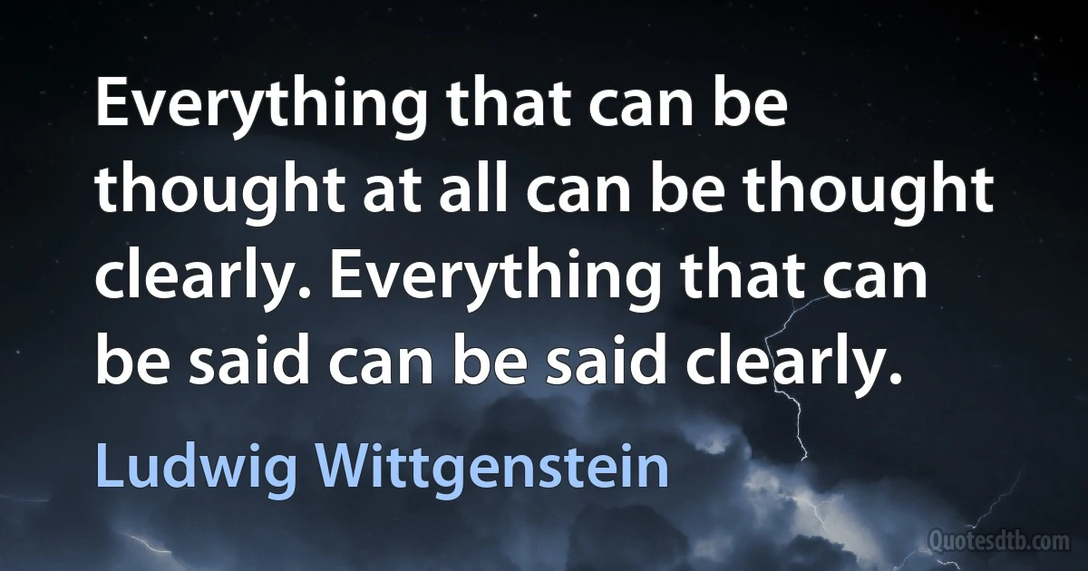 Everything that can be thought at all can be thought clearly. Everything that can be said can be said clearly. (Ludwig Wittgenstein)