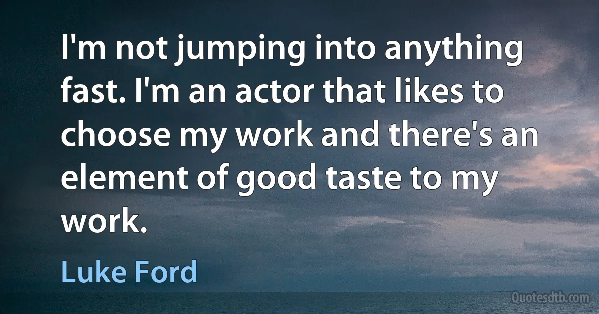 I'm not jumping into anything fast. I'm an actor that likes to choose my work and there's an element of good taste to my work. (Luke Ford)