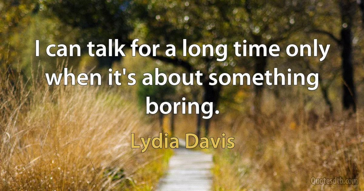 I can talk for a long time only when it's about something boring. (Lydia Davis)