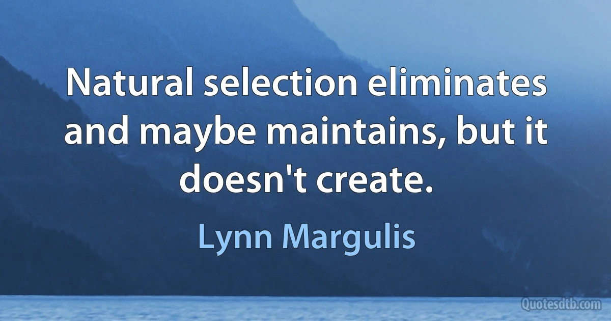 Natural selection eliminates and maybe maintains, but it doesn't create. (Lynn Margulis)