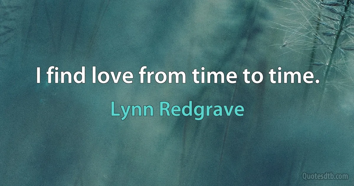 I find love from time to time. (Lynn Redgrave)