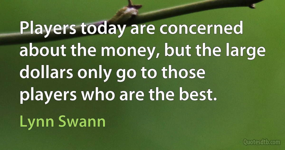 Players today are concerned about the money, but the large dollars only go to those players who are the best. (Lynn Swann)