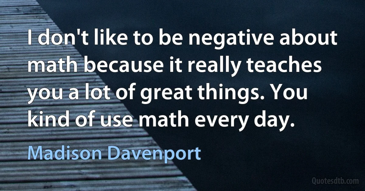 I don't like to be negative about math because it really teaches you a lot of great things. You kind of use math every day. (Madison Davenport)