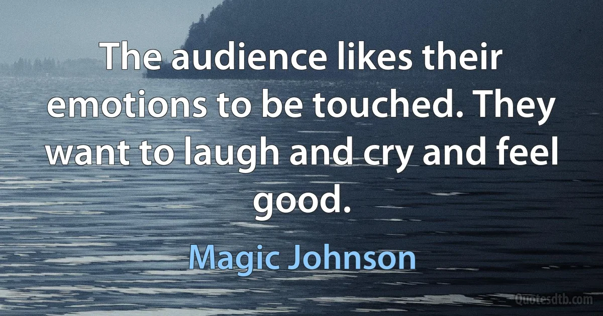 The audience likes their emotions to be touched. They want to laugh and cry and feel good. (Magic Johnson)