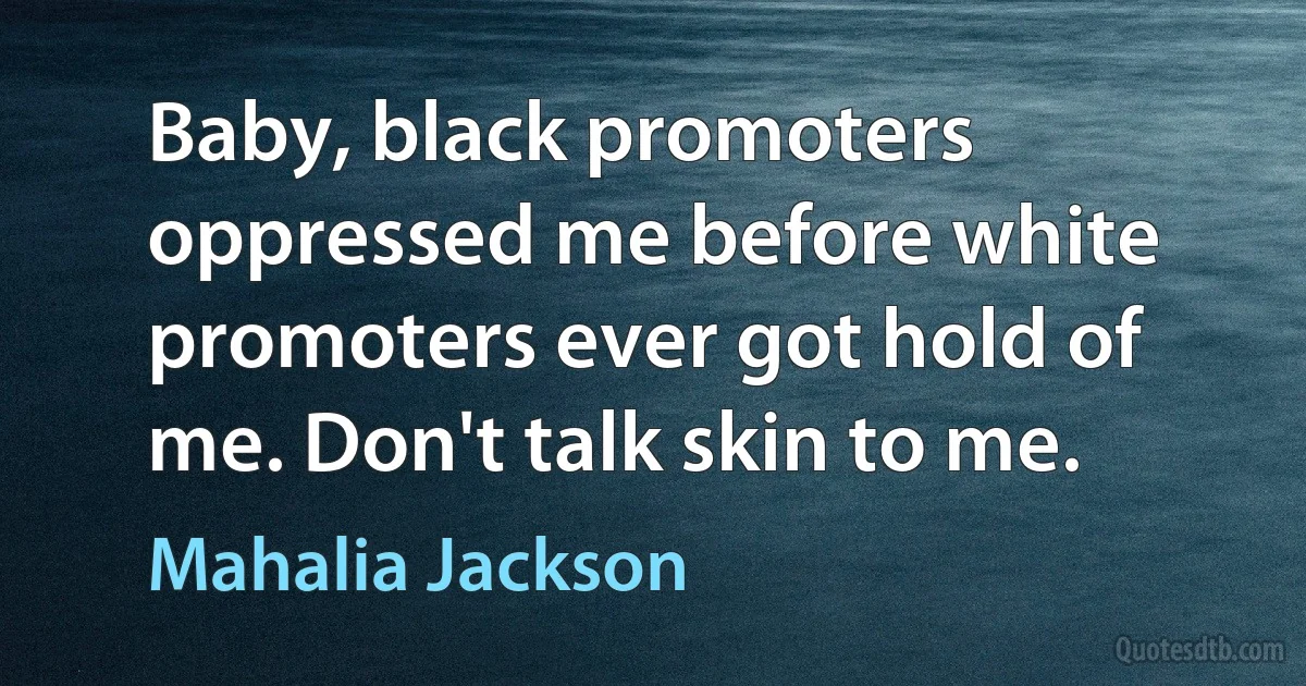 Baby, black promoters oppressed me before white promoters ever got hold of me. Don't talk skin to me. (Mahalia Jackson)