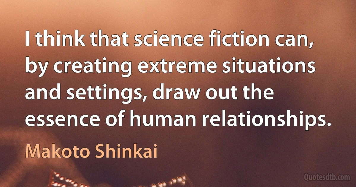 I think that science fiction can, by creating extreme situations and settings, draw out the essence of human relationships. (Makoto Shinkai)