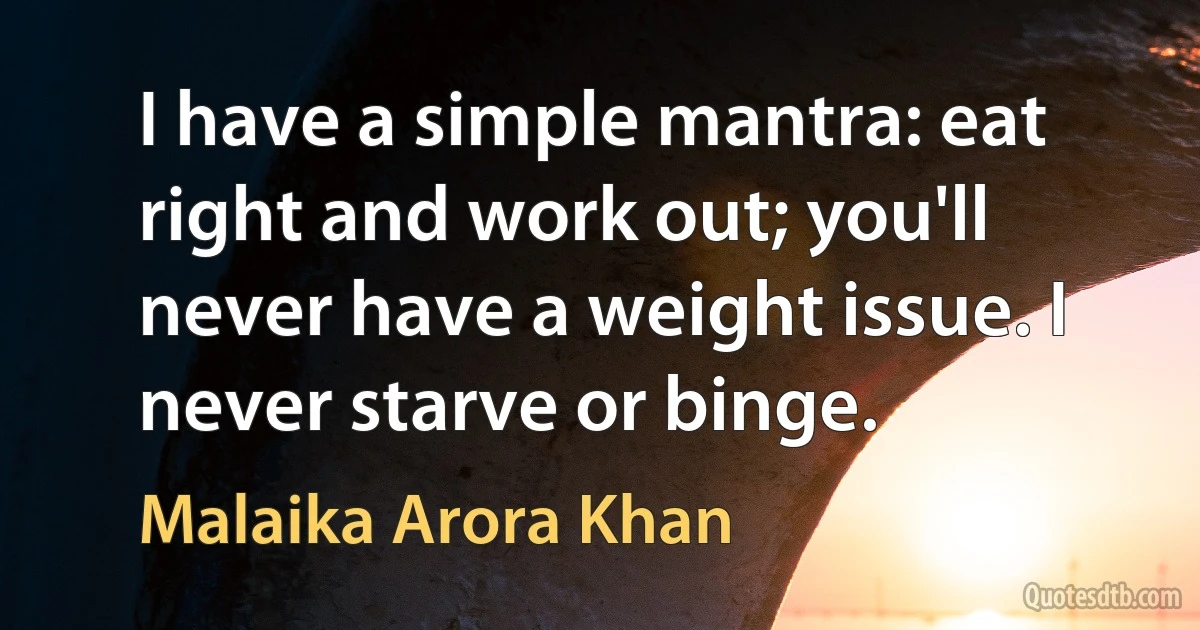 I have a simple mantra: eat right and work out; you'll never have a weight issue. I never starve or binge. (Malaika Arora Khan)