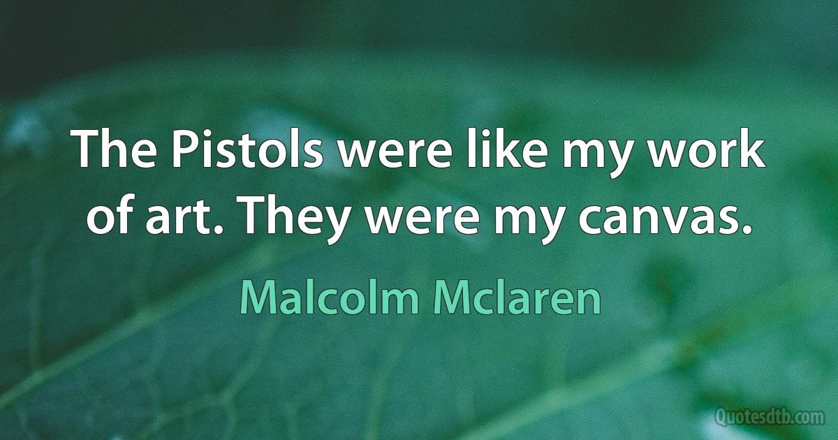 The Pistols were like my work of art. They were my canvas. (Malcolm Mclaren)