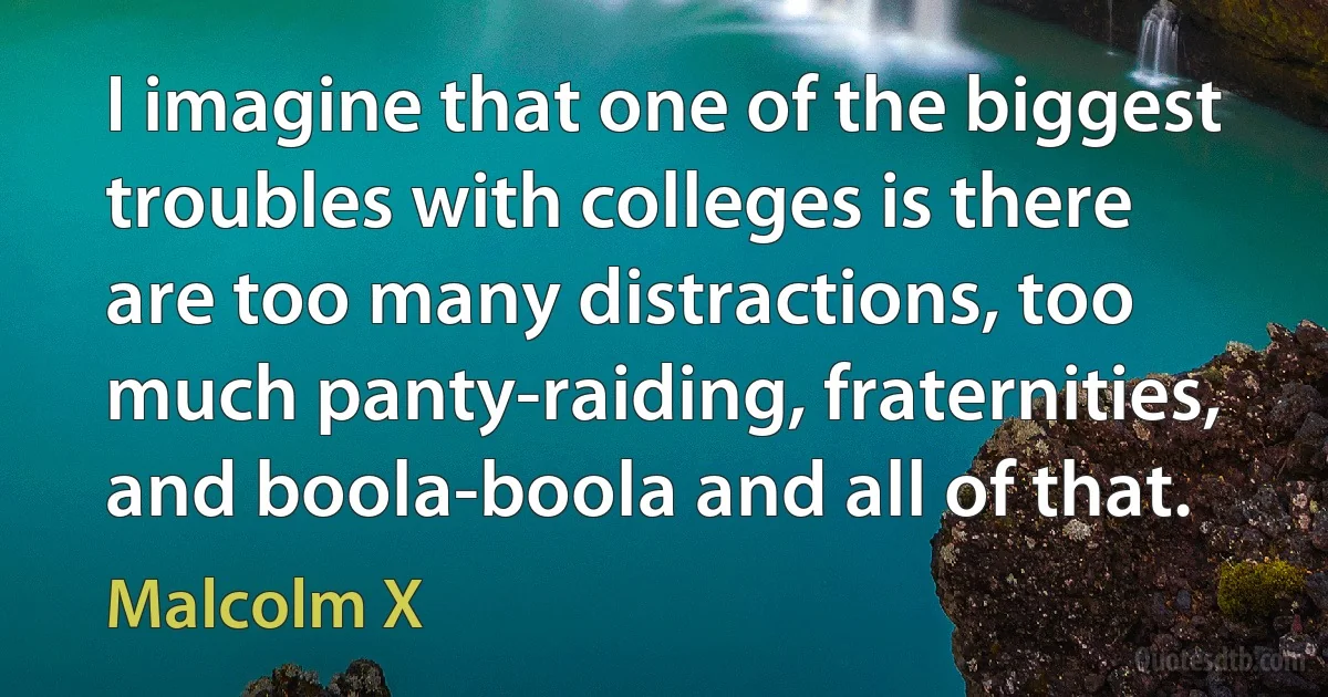 I imagine that one of the biggest troubles with colleges is there are too many distractions, too much panty-raiding, fraternities, and boola-boola and all of that. (Malcolm X)